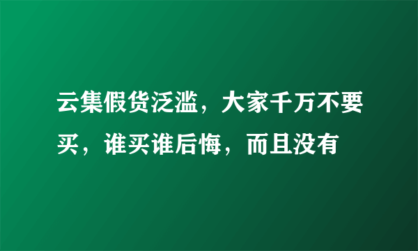 云集假货泛滥，大家千万不要买，谁买谁后悔，而且没有