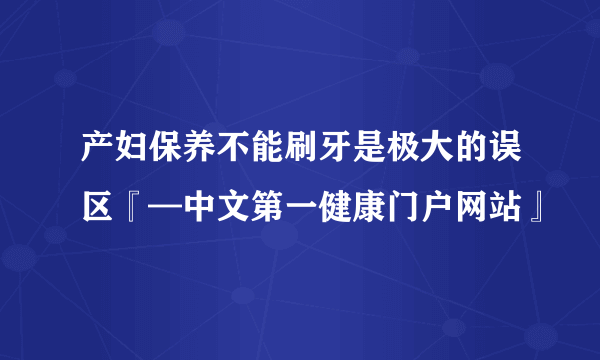 产妇保养不能刷牙是极大的误区『—中文第一健康门户网站』