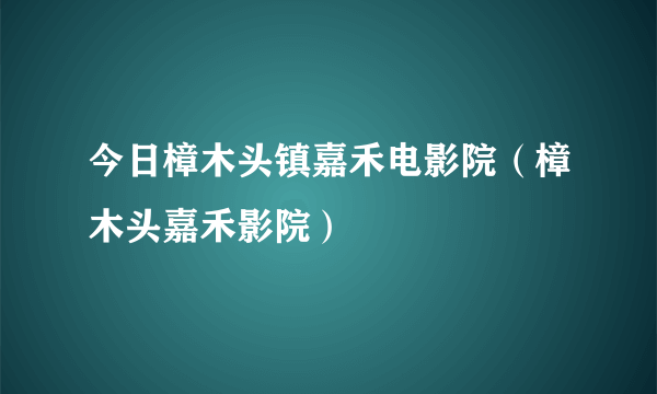 今日樟木头镇嘉禾电影院（樟木头嘉禾影院）