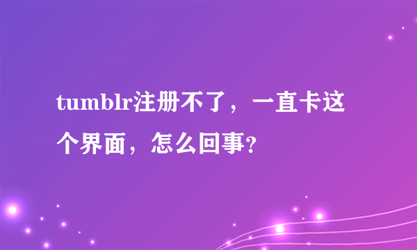 tumblr注册不了，一直卡这个界面，怎么回事？