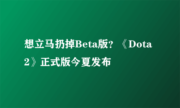 想立马扔掉Beta版？《Dota 2》正式版今夏发布