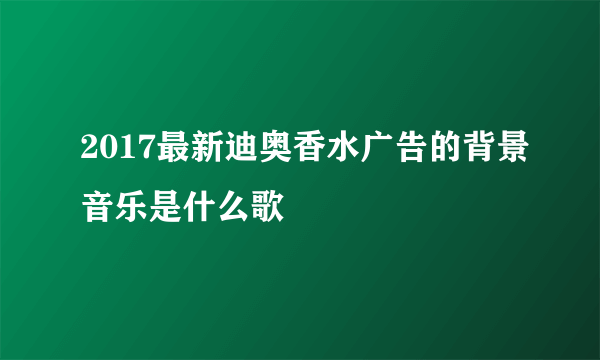 2017最新迪奥香水广告的背景音乐是什么歌