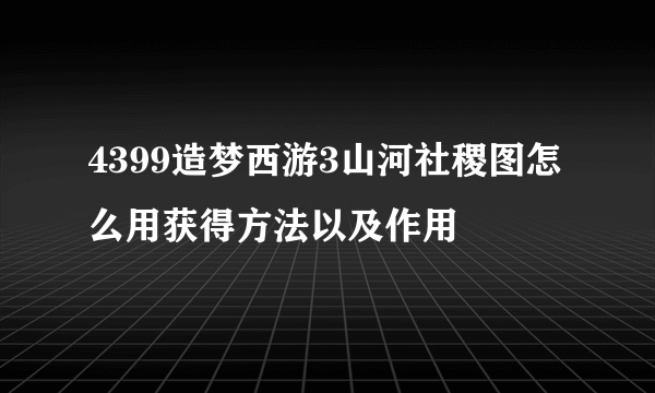 4399造梦西游3山河社稷图怎么用获得方法以及作用