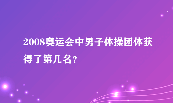 2008奥运会中男子体操团体获得了第几名？