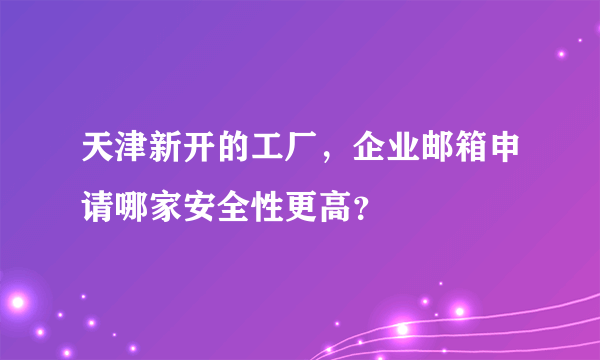 天津新开的工厂，企业邮箱申请哪家安全性更高？