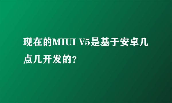 现在的MIUI V5是基于安卓几点几开发的？