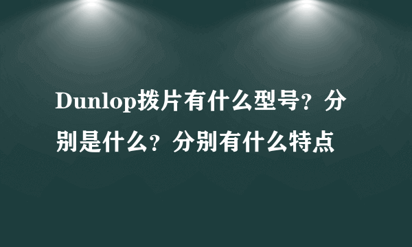 Dunlop拨片有什么型号？分别是什么？分别有什么特点