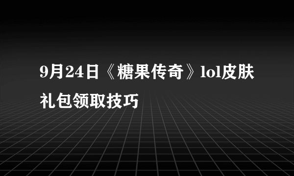 9月24日《糖果传奇》lol皮肤礼包领取技巧