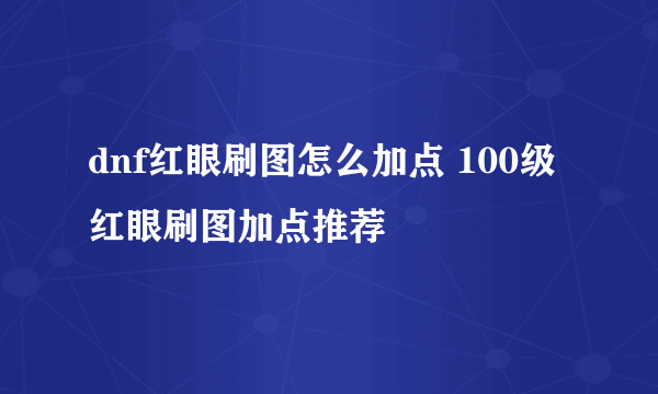 dnf红眼刷图怎么加点 100级红眼刷图加点推荐