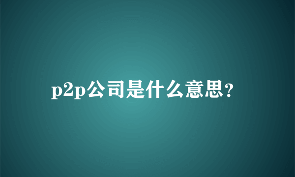 p2p公司是什么意思？