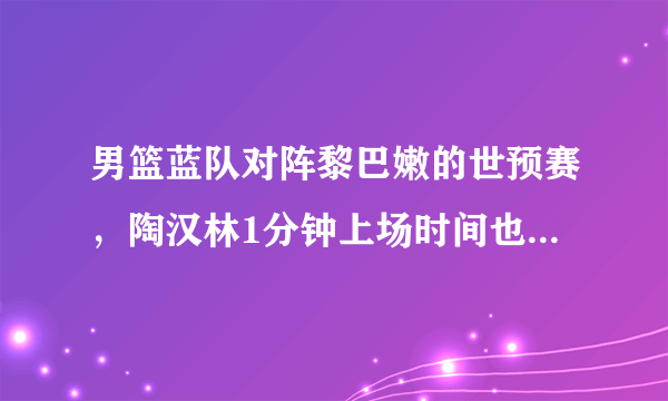 男篮蓝队对阵黎巴嫩的世预赛，陶汉林1分钟上场时间也未获得得分，对此你怎么看？