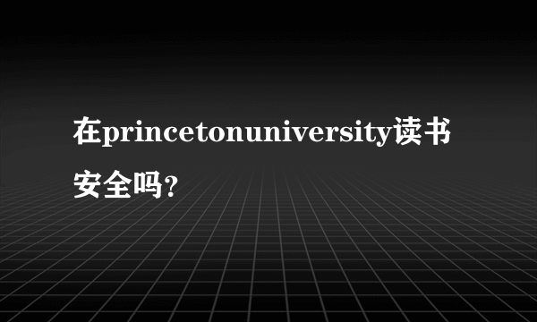 在princetonuniversity读书安全吗？
