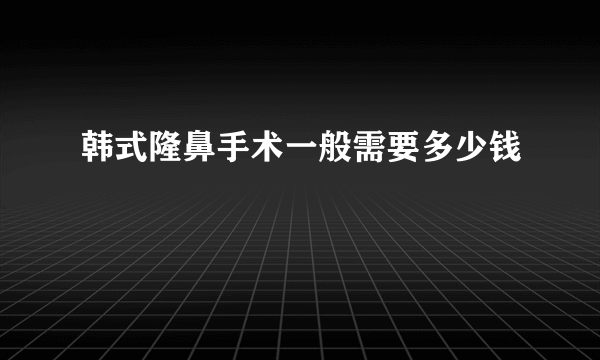 韩式隆鼻手术一般需要多少钱