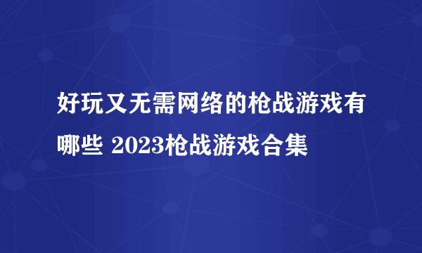 好玩又无需网络的枪战游戏有哪些 2023枪战游戏合集