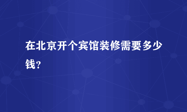 在北京开个宾馆装修需要多少钱？