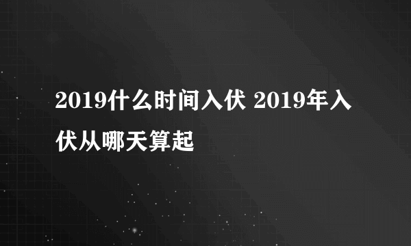 2019什么时间入伏 2019年入伏从哪天算起