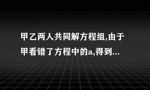 甲乙两人共同解方程组,由于甲看错了方程中的a,得到方程组的解为,乙看错了方程中的b,得到方程组的解为,试计算a2017+(﹣b)2018的值.