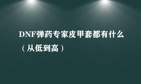 DNF弹药专家皮甲套都有什么（从低到高）