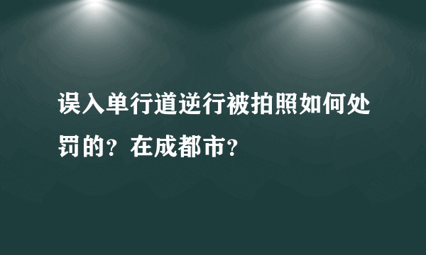 误入单行道逆行被拍照如何处罚的？在成都市？