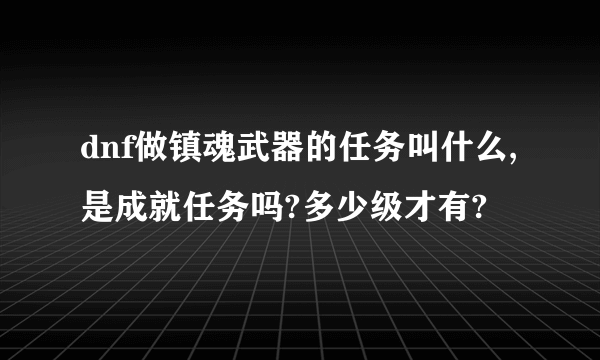 dnf做镇魂武器的任务叫什么,是成就任务吗?多少级才有?