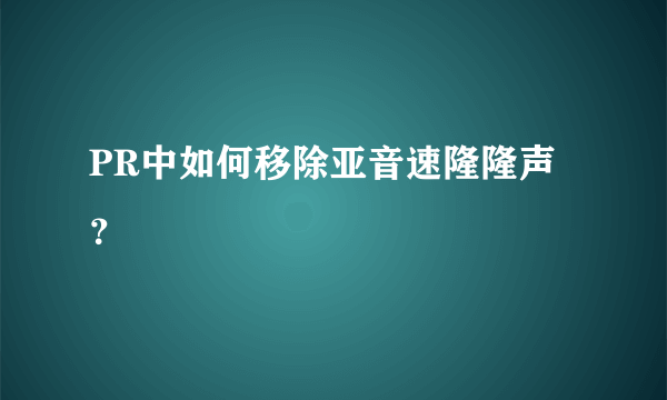 PR中如何移除亚音速隆隆声？