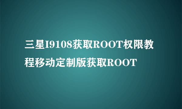 三星I9108获取ROOT权限教程移动定制版获取ROOT