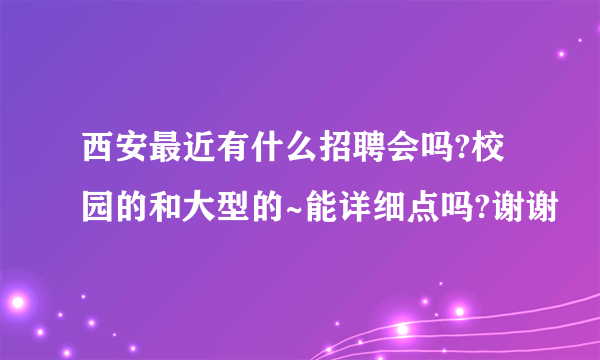 西安最近有什么招聘会吗?校园的和大型的~能详细点吗?谢谢