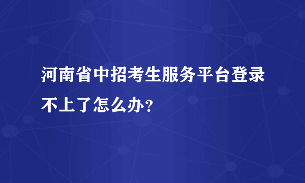 河南省中招考生服务平台登录不上了怎么办？
