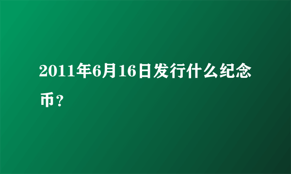 2011年6月16日发行什么纪念币？