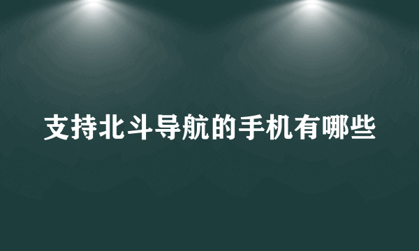 支持北斗导航的手机有哪些
