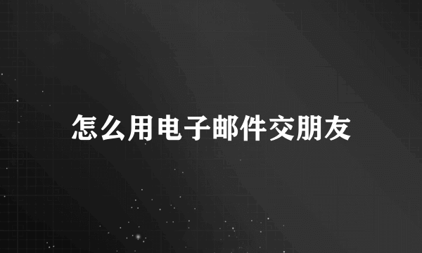 怎么用电子邮件交朋友