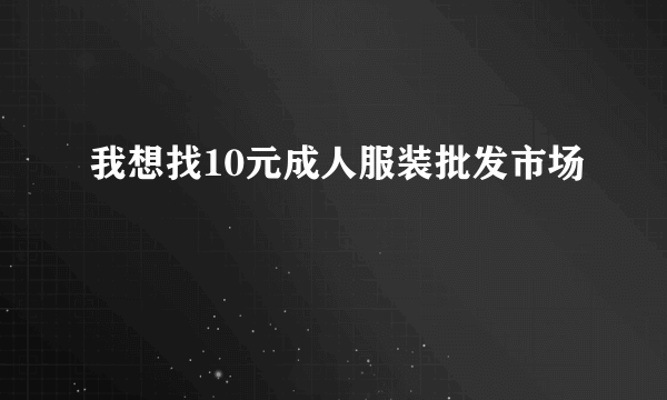 我想找10元成人服装批发市场