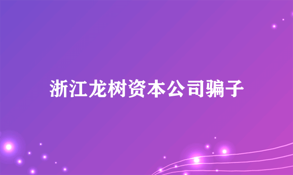 浙江龙树资本公司骗子
