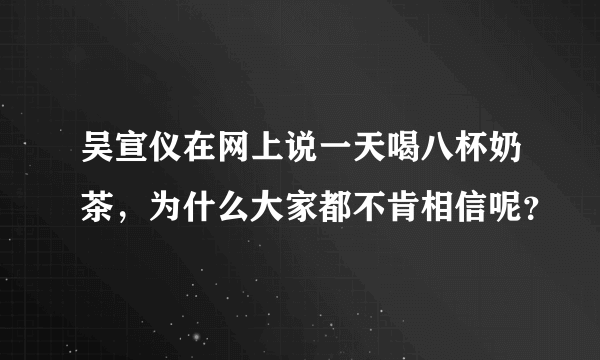 吴宣仪在网上说一天喝八杯奶茶，为什么大家都不肯相信呢？