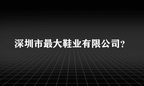 深圳市最大鞋业有限公司？