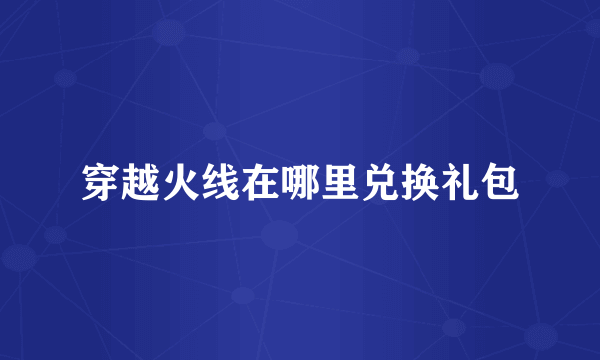 穿越火线在哪里兑换礼包