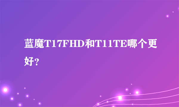蓝魔T17FHD和T11TE哪个更好？