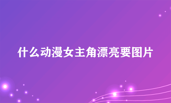 什么动漫女主角漂亮要图片