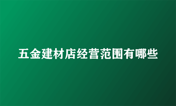 五金建材店经营范围有哪些