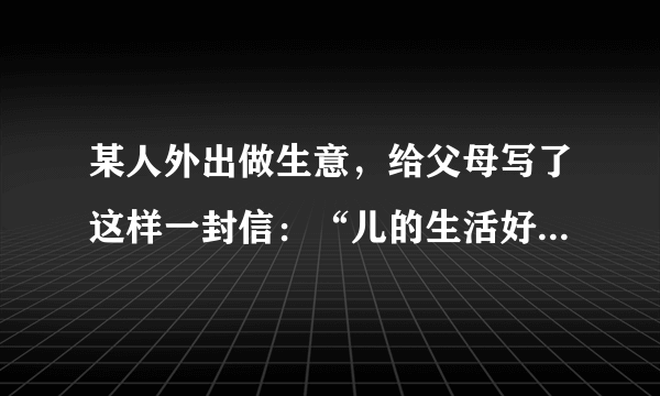 某人外出做生意，给父母写了这样一封信：“儿的生活好痛苦一点儿也没有粮食多病少挣了很多钱。”父母