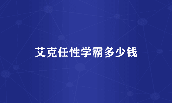 艾克任性学霸多少钱