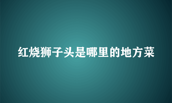 红烧狮子头是哪里的地方菜