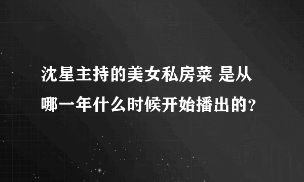 沈星主持的美女私房菜 是从哪一年什么时候开始播出的？