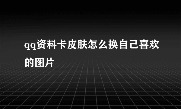 qq资料卡皮肤怎么换自己喜欢的图片