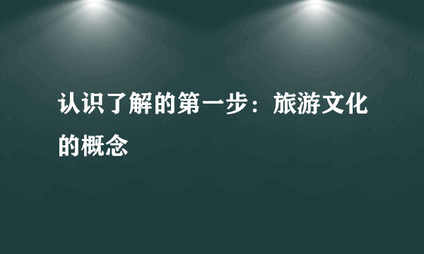 认识了解的第一步：旅游文化的概念