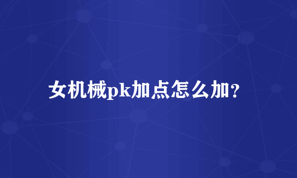 女机械pk加点怎么加？