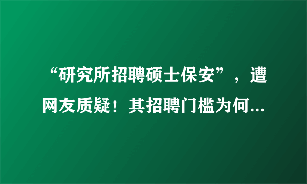“研究所招聘硕士保安”，遭网友质疑！其招聘门槛为何这么高？