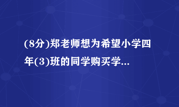 (8分)郑老师想为希望小学四年(3)班的同学购买学习用品,了解到某商店每个书包的价格比每本词典多8元,用124元恰好可以买到3个书包和2本词典.(1)每个书包和每本词典的价格各是多少元?(2)郑老师有1000元,他计划为全班40位同学每人购买一件学习用品(一个书包或一本词典)后,余下不少于100元且不超过120元的钱购买体育用品,共有哪几种购买书包和词典的方案?