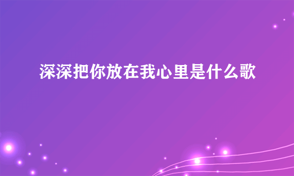 深深把你放在我心里是什么歌