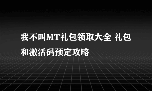 我不叫MT礼包领取大全 礼包和激活码预定攻略